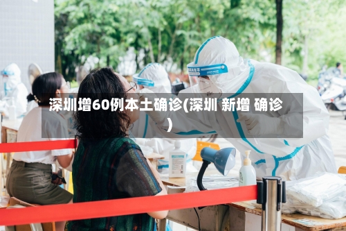 深圳增60例本土确诊(深圳 新增 确诊)-第2张图片