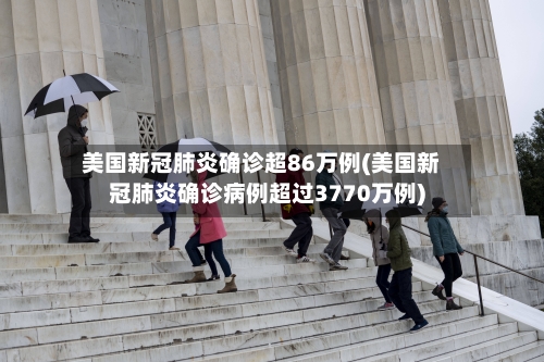 美国新冠肺炎确诊超86万例(美国新冠肺炎确诊病例超过3770万例)