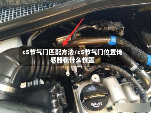 c5节气门匹配方法/c5节气门位置传感器在什么位置