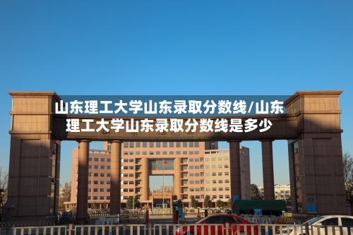 山东理工大学山东录取分数线/山东理工大学山东录取分数线是多少-第2张图片