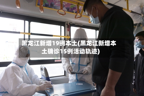 黑龙江新增19例本土(黑龙江新增本土确诊15例活动轨迹)-第3张图片