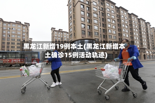 黑龙江新增19例本土(黑龙江新增本土确诊15例活动轨迹)-第2张图片
