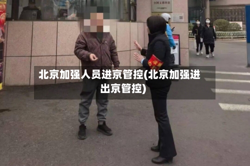 北京加强人员进京管控(北京加强进出京管控)