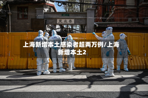 上海新增本土感染者超两万例/上海新增本土2-第2张图片