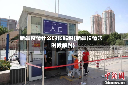 新疆疫情什么时候解封(新疆役情啥时候解封)-第3张图片