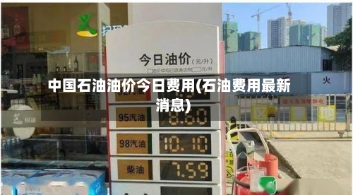 中国石油油价今日费用(石油费用最新消息)-第2张图片