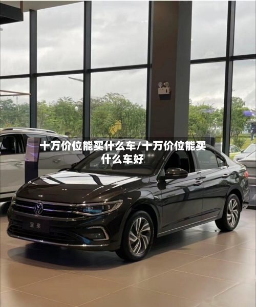 十万价位能买什么车/十万价位能买什么车好