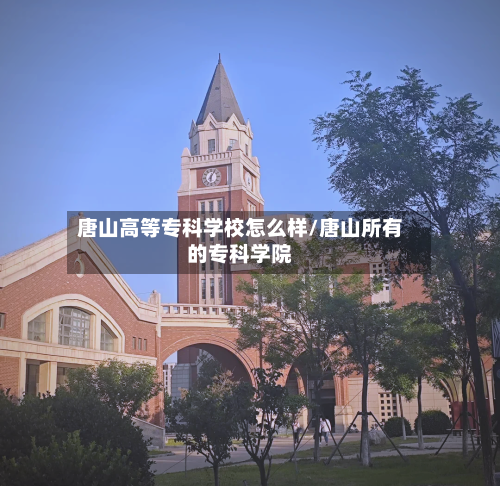 唐山高等专科学校怎么样/唐山所有的专科学院-第2张图片